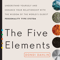 The Five Elements: Understand Yourself and Enhance Your Relationships with the Wisdom of the World's Oldest Personality Type System - Dondi Dahlin