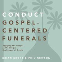 Conduct Gospel-Centered Funerals: Applying the Gospel at the Unique Challenges of Death - Brian Croft, Phil A. Newton