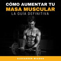 Cómo aumentar tu masa muscular: La guía definitiva - Alexander Miagua