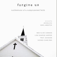 Forgive Us: Confessions of a Compromised Faith - Soong-Chan Rah, Mae Elise Cannon, Troy Jackson, Lisa Sharon Harper