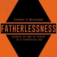 FATHERLESSNESS: Secrets Of How To Thrive In A Fatherless Age - Terence Karabo Moloisane