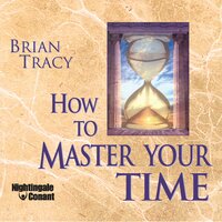 How to Master Your Time: The Special Art Of Increasing Your Productivity - Brian Tracy