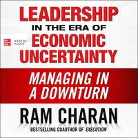 Leadership in the Era of Economic Uncertainty: Managing in a Downturn - Ram Charan