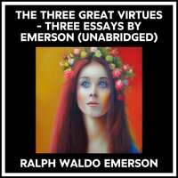 THE THREE GREAT VIRTUES - THREE ESSAYS BY EMERSON (UNABRIDGED) - RALPH WALDO EMERSON