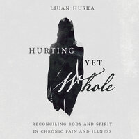 Hurting Yet Whole: Reconciling Body and Spirit in Chronic Pain and Illness - Liuan Huska