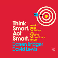 Think Smart, Act Smart: How to Make Decisions and Achieve Extraordinary Results - Darren Bridger, David Lewis