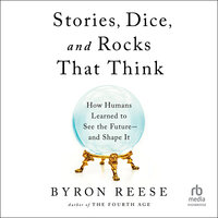 Stories, Dice, and Rocks That Think: How Humans Learned to See the Future–and Shape It - Byron Reese