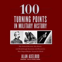 100 Turning Points in Military History: The Critical Decisions, Key Events, and Breakthrough Inventions and Discoveries That Shaped Warfare around the World - Alan Axelrod