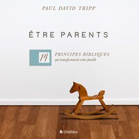 Être parents: 14 principes bibliques qui transformeront votre famille - Paul David TRIPP