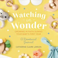 Watching in Wonder: Growing in Faith During Your Baby's First Year - Catherine Claire Larson