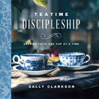 Teatime Discipleship: Sharing Faith One Cup at a Time - Sally Clarkson