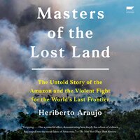 Masters of the Lost Land: The Untold Story of the Amazon and the Violent Fight for the World's Last Frontier - Heriberto Araujo
