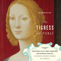 The Tigress Of Forli: Renaissance Italy's Most Courageous and Notorious Countess, Caterina Riario Sforza de' Medici - Elizabeth Lev