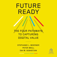 Future Ready: The Four Pathways to Capturing Digital Value - Peter Weill, Stephanie L. Woerner, Ina M. Sebastian