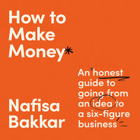 How To Make Money: An honest guide to going from an idea to a six-figure business - Nafisa Bakkar