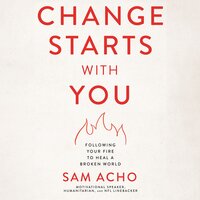 Change Starts with You: Following Your Fire to Heal a Broken World - Sam Acho