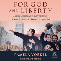 For God and Liberty: Catholicism and Revolution in the Atlantic World, 1790-1861 - Pamela Voekel
