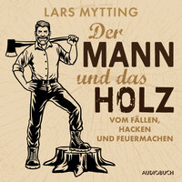 Der Mann und das Holz - Vom Fällen, Hacken und Feuermachen - Lars Mytting