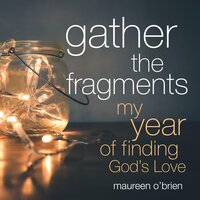 Gather the Fragments: My Year of Finding God's Love - Maureen O'Brien