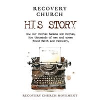 Recovery Church His Story: How our stories became God stories. How thousands of men and women have found faith and recovery. - Recovery Church Movement