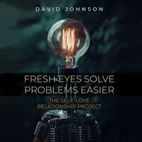 Fresh Eyes Solve Problems Easier: The Self-Love Relationship Project - David Johnson