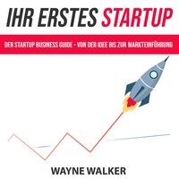 Ihr erstes Startup: Der Startup Business Guide - Von der Idee bis zur Markteinführung - Wayne Walker