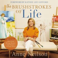 The Brushstrokes of Life: Discovering How God Brings Beauty and Purpose to Your Story - Anne Neilson
