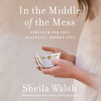 In the Middle of the Mess: Strength for This Beautiful, Broken Life - Sheila Walsh