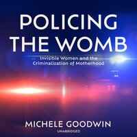 Policing the Womb: Invisible Women and the Criminalization of Motherhood - Michele Goodwin