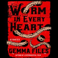The Worm in Every Heart: Stories - Gemma Files