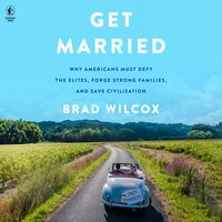 Get Married: Why Americans Must Defy the Elites, Forge Strong Families, and Save Civilization - Brad Wilcox
