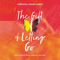 The Gift of Letting Go: Give Yourself Grace. Dare to Live Free. - Chrystal Evans Hurst