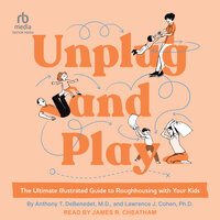 Unplug and Play: The Ultimate Illustrated Guide to Roughhousing with Your Kids - Anthony T. DeBenedet, M.D., Lawrence J. Cohen, PhD
