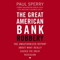 The Great American Bank Robbery: The Unauthorized Report About What Really Caused the Great Recession - Paul Sperry