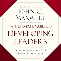 The Ultimate Guide to Developing Leaders: Invest in People Like Your Future Depends on It - John C. Maxwell