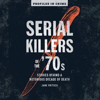 Serial Killers of the '70s: Stories Behind a Notorious Decade of Death - Jane Fritsch