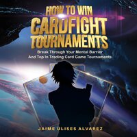 How To Win Cardfight Tournaments: Break Through Your Mental Barrier And Top In Trading Card Game Tournaments - Jaime Alvarez