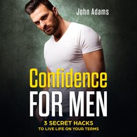 Confidence For Men: 3 Secret Hacks to Live Life on Your Terms - John Adams