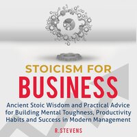 Stoicism for Business: Ancient Stoic Wisdom and Practical Advice for Building Mental Toughness, Productivity Habits and Success in Modern Management - R. Stevens