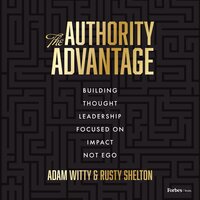 The Authority Advantage: Building Thought Leadership Focused on Impact Not Ego - Adam Witty, Rusty Shelton