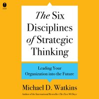 The Six Disciplines of Strategic Thinking: Leading Your Organization into the Future - Michael D. Watkins