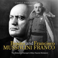 Benito Mussolini and Francisco Franco: The History of Europe’s Other Fascist Dictators - Charles River Editors