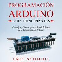 PROGRAMACIÓN ARDUINO PARA PRINCIPIANTES: Consejos y Trucos para el Uso Eficiente de la Programación Arduino - Eric Schmidt