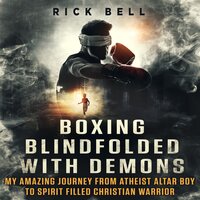 Boxing Blindfolded With Demons: My Amazing Journey From Atheist Altar Boy to Spirit Filled Christian Warrior - Rick Bell