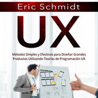 UX: Métodos Simples y Efectivos para Diseñar Grandes Productos Utilizando Teorías de Programación UX - Eric Schmidt