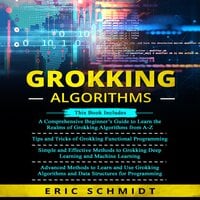 GROKKING ALGORITHMS: A Comprehensive Beginner's Guide, Tips and Tricks, Simple and Effective methods and Advanced methods to learn and use Grokking Algorithms and Data structures for Programming - Eric Schmidt
