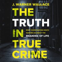 The Truth in True Crime: What Investigating Death Teaches Us About the Meaning of Life - J. Warner Wallace