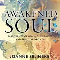 Awakened Soul: Discoveries of Healing, Self Love, and Spiritual Growth - Joanne Selinske