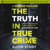 The Truth in True Crime Audio Study: What Investigating Death Teaches Us About the Meaning of Life - J. Warner Wallace