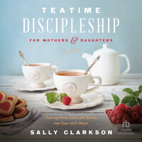 Teatime Discipleship for Mothers and Daughters: Pouring Faith, Love, and Beauty into Your Girl’s Heart - Sally Clarkson